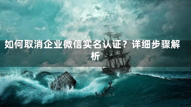 如何取消企业微信实名认证？详细步骤解析