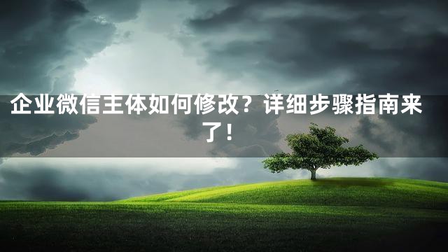 企业微信主体如何修改？详细步骤指南来了！