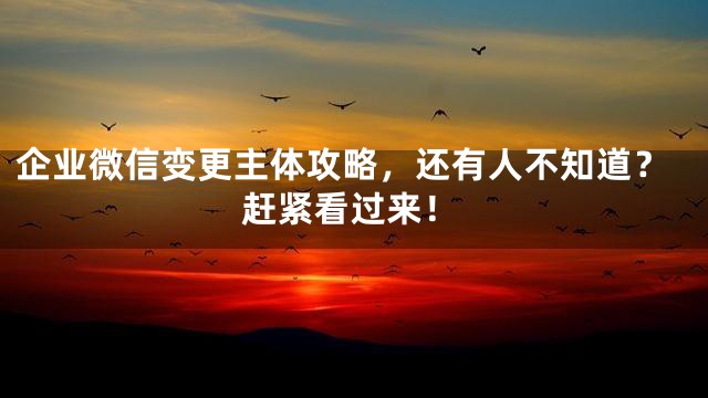 企业微信变更主体攻略，还有人不知道？赶紧看过来！