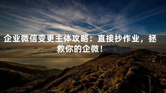 企业微信变更主体攻略：直接抄作业，拯救你的企微！