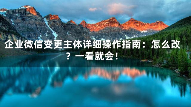 企业微信变更主体详细操作指南：怎么改？一看就会！