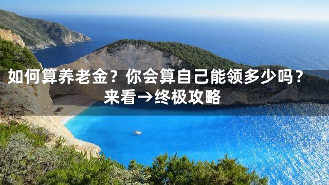 如何算养老金？你会算自己能领多少吗？来看→终极攻略