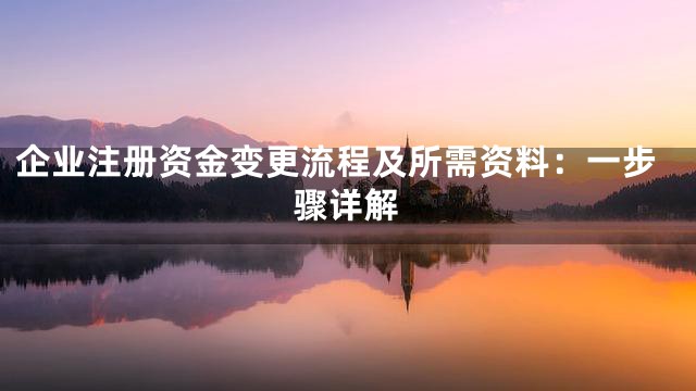 企业注册资金变更流程及所需资料：一步骤详解