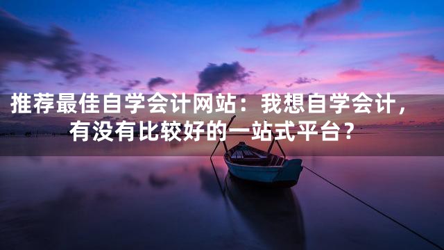 推荐最佳自学会计网站：我想自学会计，有没有比较好的一站式平台？