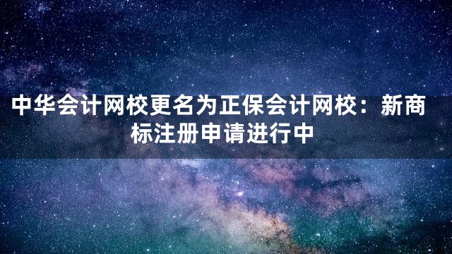 中华会计网校更名为正保会计网校：新商标注册申请进行中