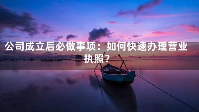 公司成立后必做事项：如何快速办理营业执照？