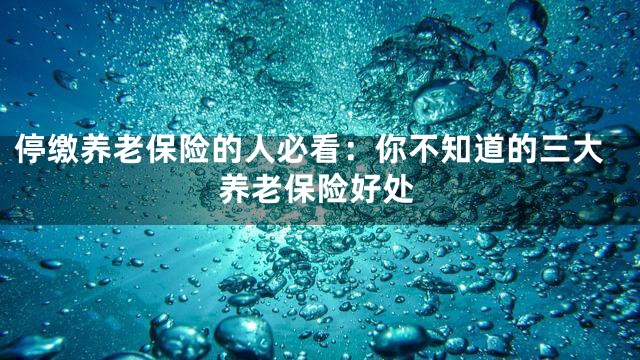 停缴养老保险的人必看：你不知道的三大养老保险好处