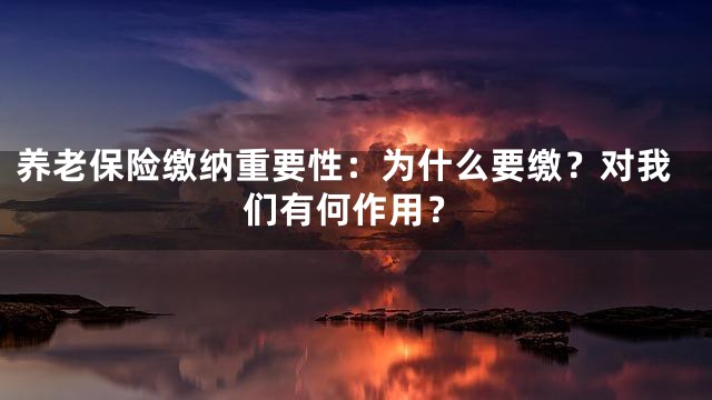 养老保险缴纳重要性：为什么要缴？对我们有何作用？