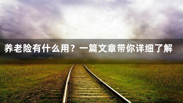 养老险有什么用？一篇文章带你详细了解
