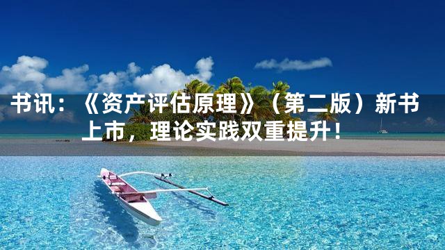 书讯：《资产评估原理》（第二版）新书上市，理论实践双重提升！