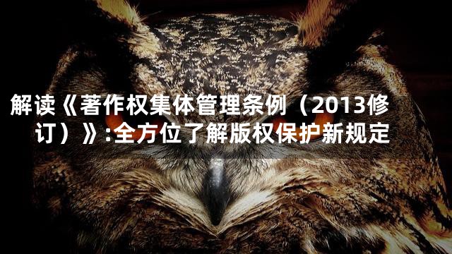 解读《著作权集体管理条例（2013修订）》:全方位了解版权保护新规定