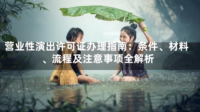 营业性演出许可证办理指南：条件、材料、流程及注意事项全解析