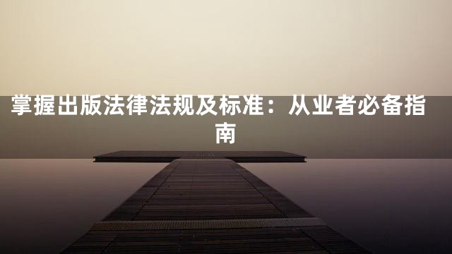 掌握出版法律法规及标准：从业者必备指南
