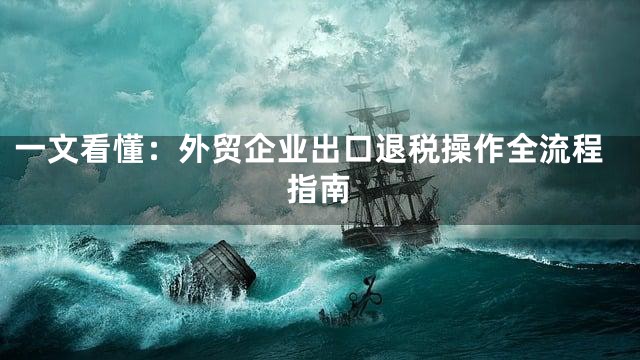 一文看懂：外贸企业出口退税操作全流程指南