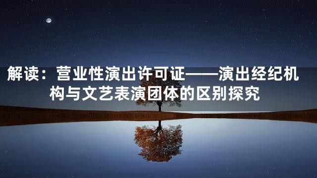 解读：营业性演出许可证——演出经纪机构与文艺表演团体的区别探究
