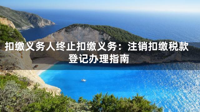 扣缴义务人终止扣缴义务：注销扣缴税款登记办理指南