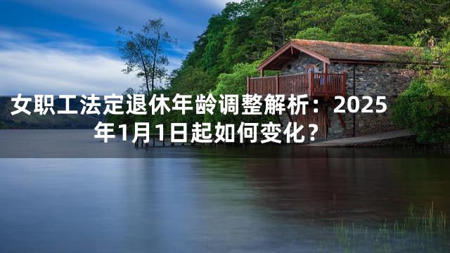 女职工法定退休年龄调整解析：2025年1月1日起如何变化？
