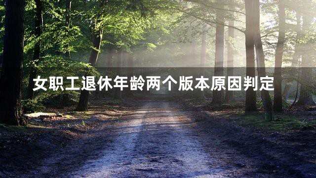 女职工退休年龄两个版本原因判定