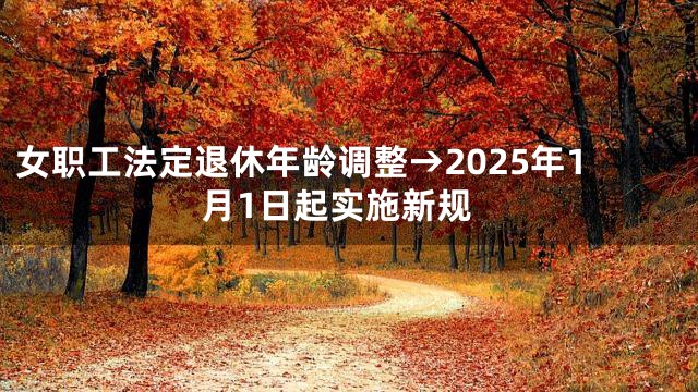 女职工法定退休年龄调整→2025年1月1日起实施新规
