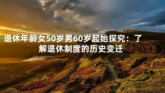 退休年龄女50岁男60岁起始探究：了解退休制度的历史变迁