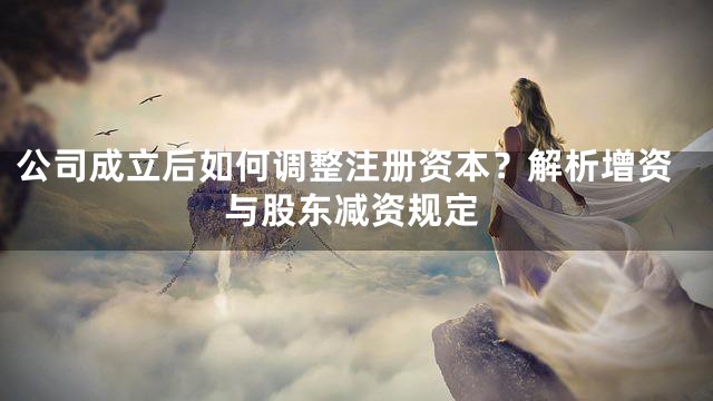 公司成立后如何调整注册资本？解析增资与股东减资规定