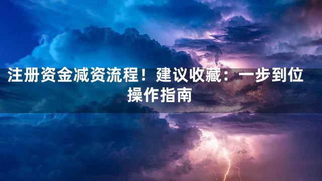 注册资金减资流程！建议收藏：一步到位操作指南