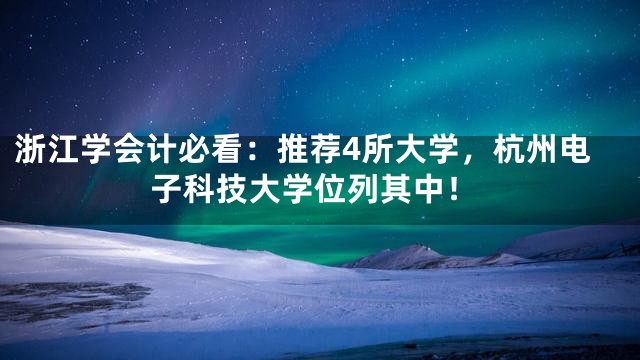 浙江学会计必看：推荐4所大学，杭州电子科技大学位列其中！