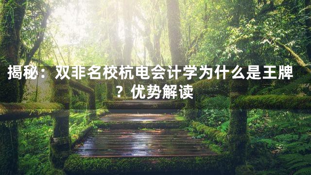 揭秘：双非名校杭电会计学为什么是王牌？优势解读