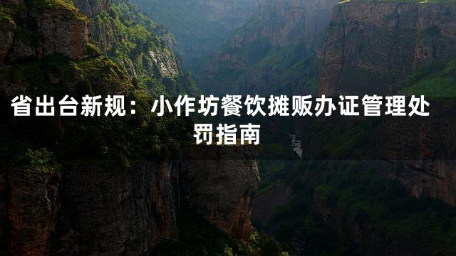 省出台新规：小作坊餐饮摊贩办证管理处罚指南