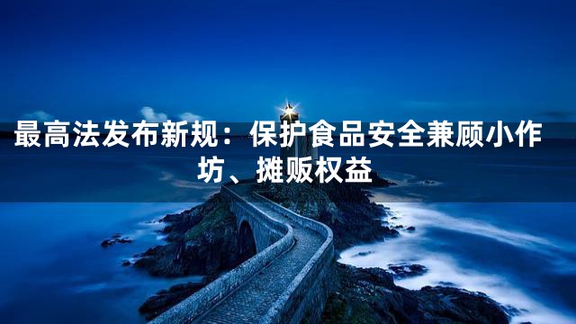 最高法发布新规：保护食品安全兼顾小作坊、摊贩权益