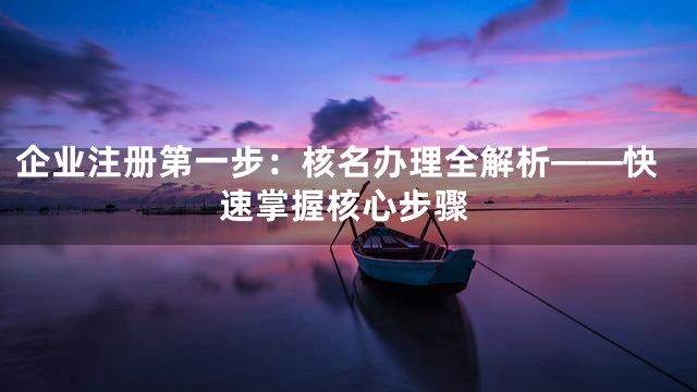企业注册第一步：核名办理全解析——快速掌握核心步骤