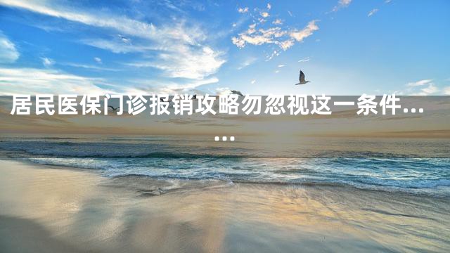居民医保门诊报销攻略勿忽视这一条件……