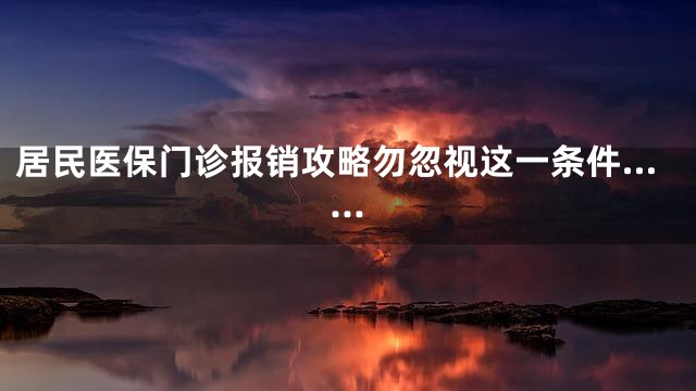 居民医保门诊报销攻略勿忽视这一条件……
