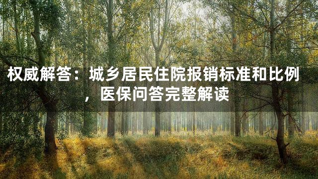 权威解答：城乡居民住院报销标准和比例，医保问答完整解读