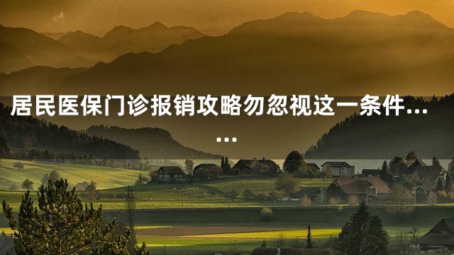 居民医保门诊报销攻略勿忽视这一条件……