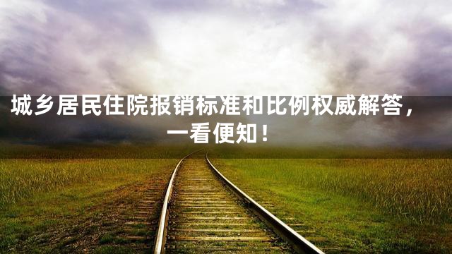 城乡居民住院报销标准和比例权威解答，一看便知！