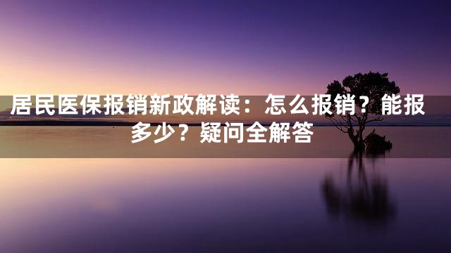 居民医保报销新政解读：怎么报销？能报多少？疑问全解答