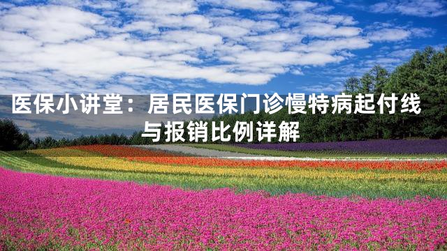 医保小讲堂：居民医保门诊慢特病起付线与报销比例详解