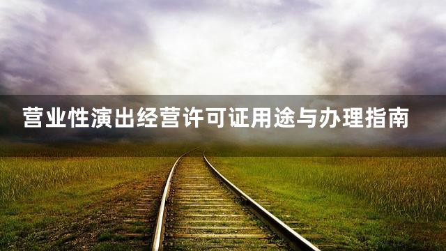 营业性演出经营许可证用途与办理指南