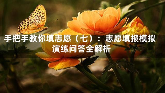 手把手教你填志愿（七）：志愿填报模拟演练问答全解析
