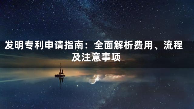 发明专利申请指南：全面解析费用、流程及注意事项