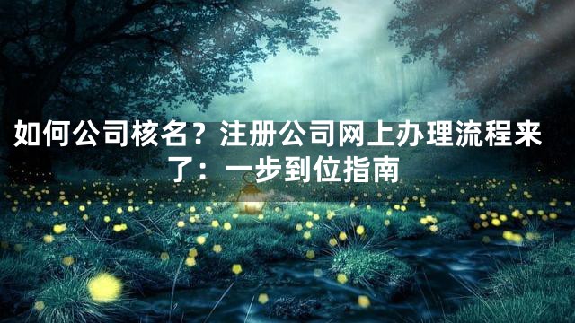 如何公司核名？注册公司网上办理流程来了：一步到位指南