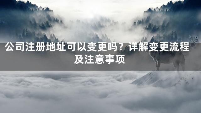 公司注册地址可以变更吗？详解变更流程及注意事项