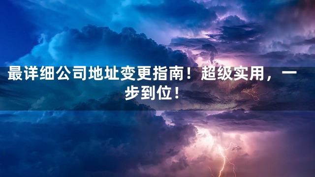 最详细公司地址变更指南！超级实用，一步到位！