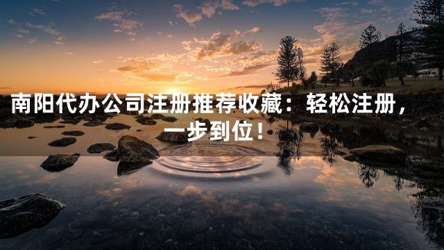 南阳代办公司注册推荐收藏：轻松注册，一步到位！