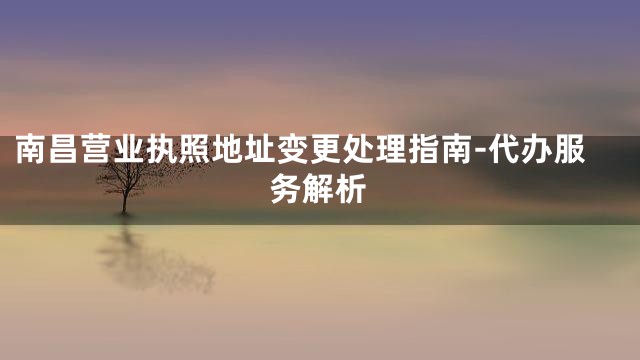 南昌营业执照地址变更处理指南-代办服务解析