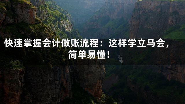 快速掌握会计做账流程：这样学立马会，简单易懂！
