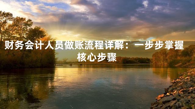 财务会计人员做账流程详解：一步步掌握核心步骤