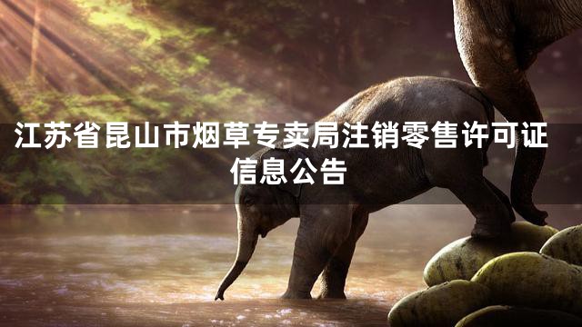 江苏省昆山市烟草专卖局注销零售许可证信息公告