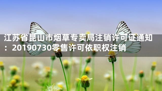 江苏省昆山市烟草专卖局注销许可证通知：20190730零售许可依职权注销